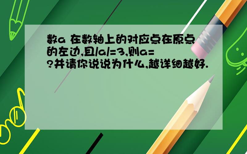 数a 在数轴上的对应点在原点的左边,且/a/=3,则a=?并请你说说为什么,越详细越好.