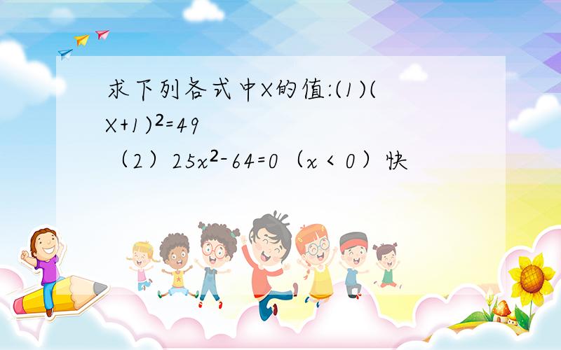 求下列各式中X的值:(1)(X+1)²=49 （2）25x²-64=0（x＜0）快