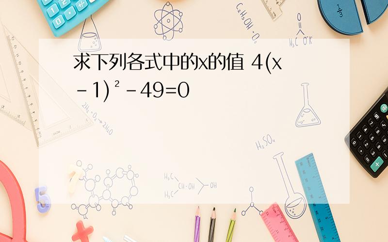 求下列各式中的x的值 4(x-1)²-49=0