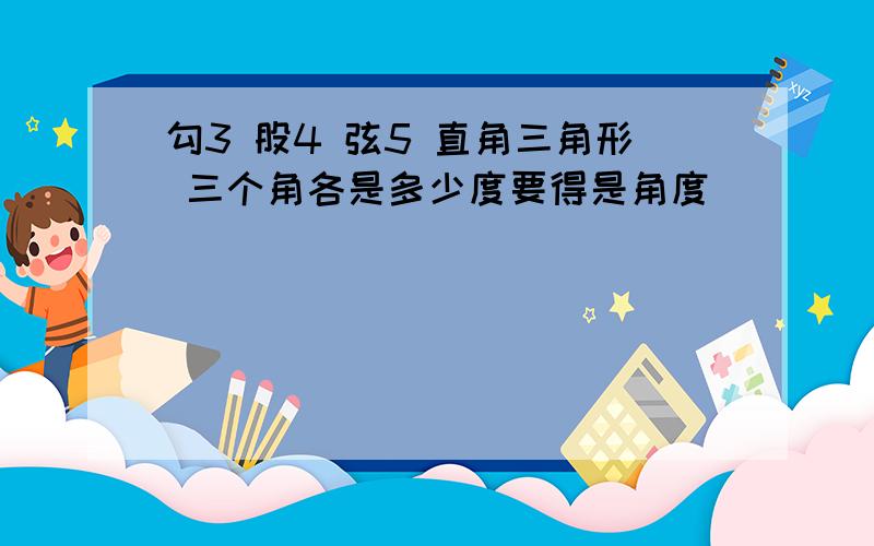 勾3 股4 弦5 直角三角形 三个角各是多少度要得是角度