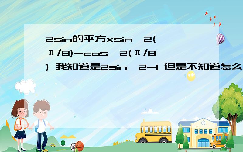 2sin的平方xsin^2(π/8)-cos^2(π/8) 我知道是2sin^2-1 但是不知道怎么计算啊..