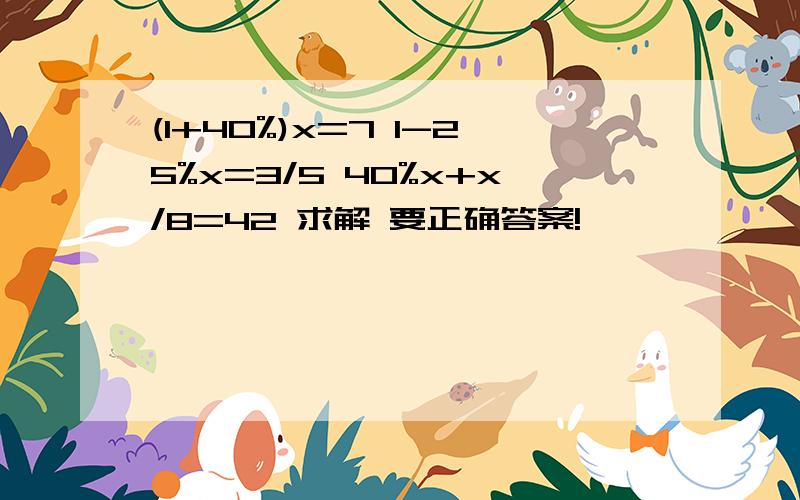 (1+40%)x=7 1-25%x=3/5 40%x+x/8=42 求解 要正确答案!