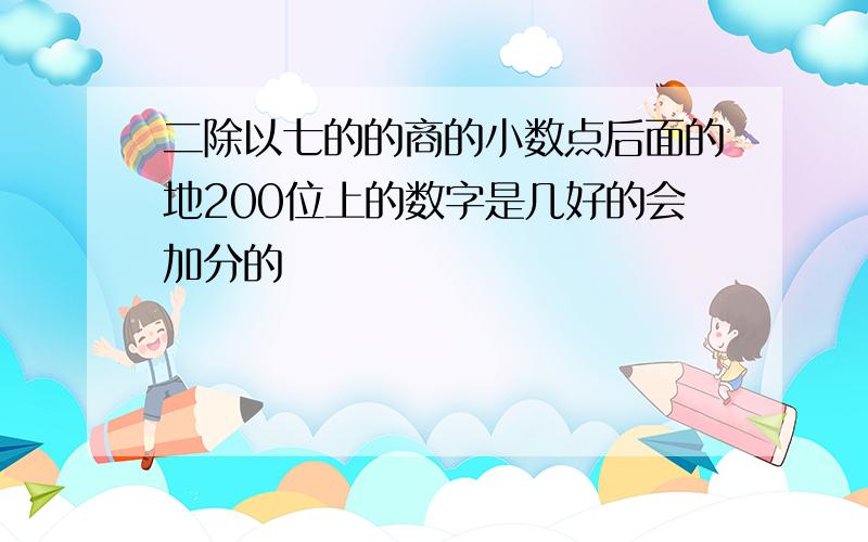 二除以七的的商的小数点后面的地200位上的数字是几好的会加分的