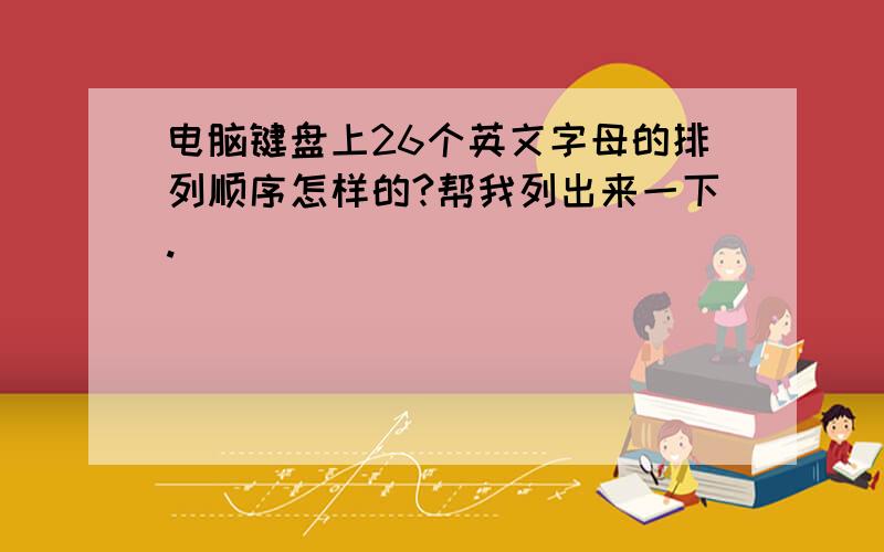 电脑键盘上26个英文字母的排列顺序怎样的?帮我列出来一下.