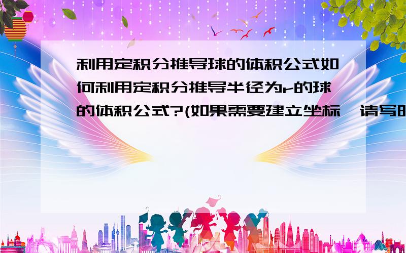 利用定积分推导球的体积公式如何利用定积分推导半径为r的球的体积公式?(如果需要建立坐标,请写明坐标的建立)请写出过程.