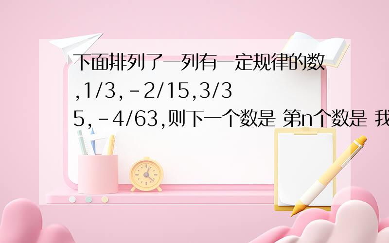 下面排列了一列有一定规律的数,1/3,-2/15,3/35,-4/63,则下一个数是 第n个数是 我是小学生,我看得懂的