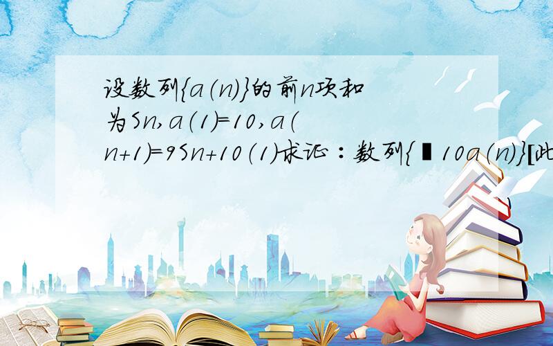 设数列｛a（n）｝的前n项和为Sn,a（1）=10,a（n＋1）＝9Sn＋10（1）求证∶数列｛㏒10a（n）｝[此处包括下面10为底数]是等差数列（2）设Tn是数列｛3／（㏒10a（n））（㏒10a（n＋1））的前n项和,