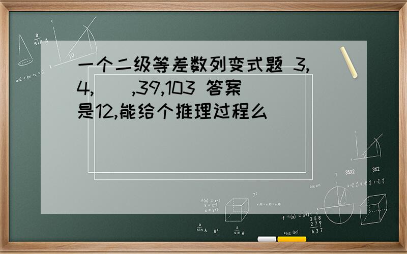 一个二级等差数列变式题 3,4,（）,39,103 答案是12,能给个推理过程么