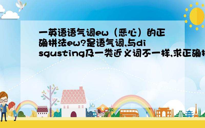 一英语语气词ew（恶心）的正确拼法ew?是语气词,与disgusting及一类近义词不一样,求正确拼法~