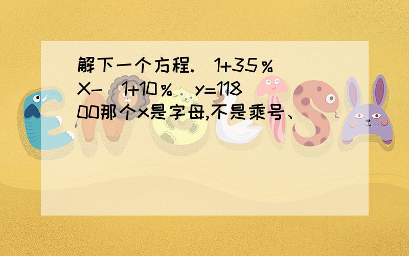 解下一个方程.（1+35％）X-(1+10％）y=11800那个x是字母,不是乘号、