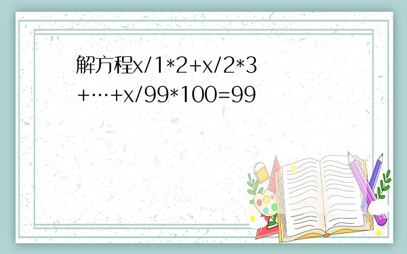 解方程x/1*2+x/2*3+…+x/99*100=99