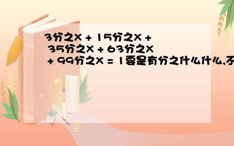 3分之X + 15分之X + 35分之X + 63分之X + 99分之X = 1要是有分之什么什么,不要/,中文就可以啦,求解~~也求过程~~