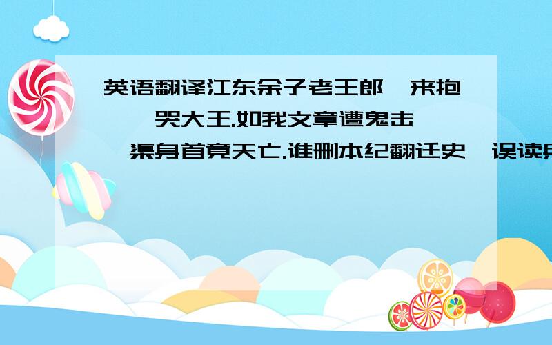 英语翻译江东余子老王郎,来抱琵琶哭大王.如我文章遭鬼击,嗟渠身首竟天亡.谁删本纪翻迁史,误读兵书负项梁.留部瓠芦汉史在,英雄成败太凄凉.秦人天下楚人弓,枉把头颅赠马童.天意何曾袒刘