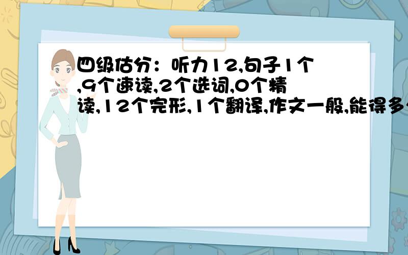 四级估分：听力12,句子1个,9个速读,2个选词,0个精读,12个完形,1个翻译,作文一般,能得多少分