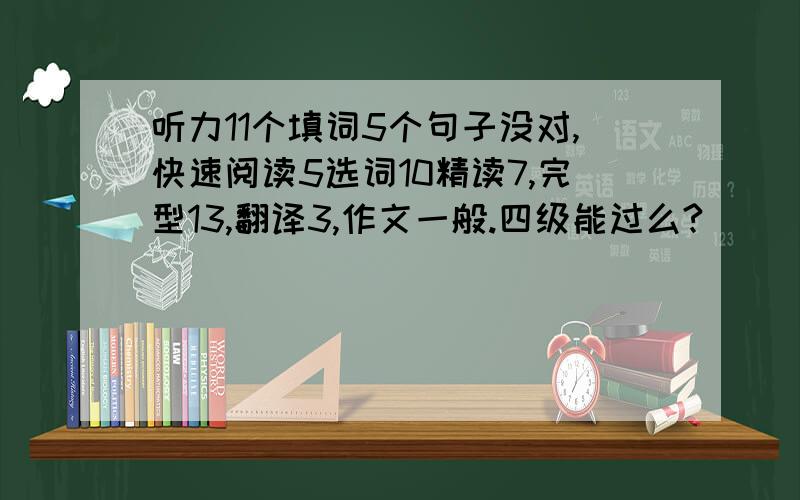 听力11个填词5个句子没对,快速阅读5选词10精读7,完型13,翻译3,作文一般.四级能过么?