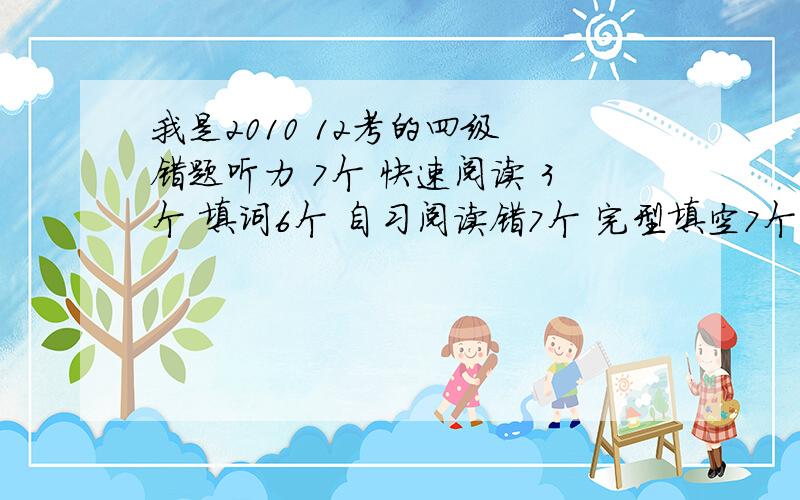 我是2010 12考的四级 错题听力 7个 快速阅读 3个 填词6个 自习阅读错7个 完型填空7个 填句子错两个 作文