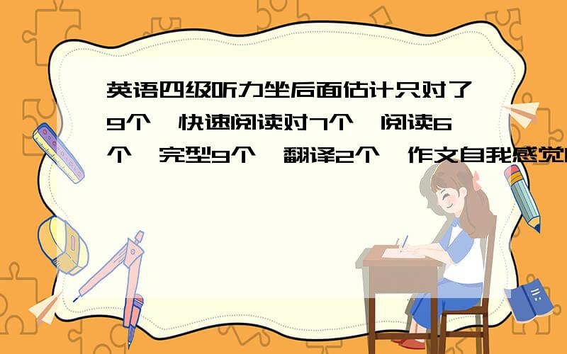 英语四级听力坐后面估计只对了9个,快速阅读对7个,阅读6个,完型9个,翻译2个,作文自我感觉良好能过吗?