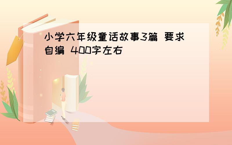 小学六年级童话故事3篇 要求自编 400字左右