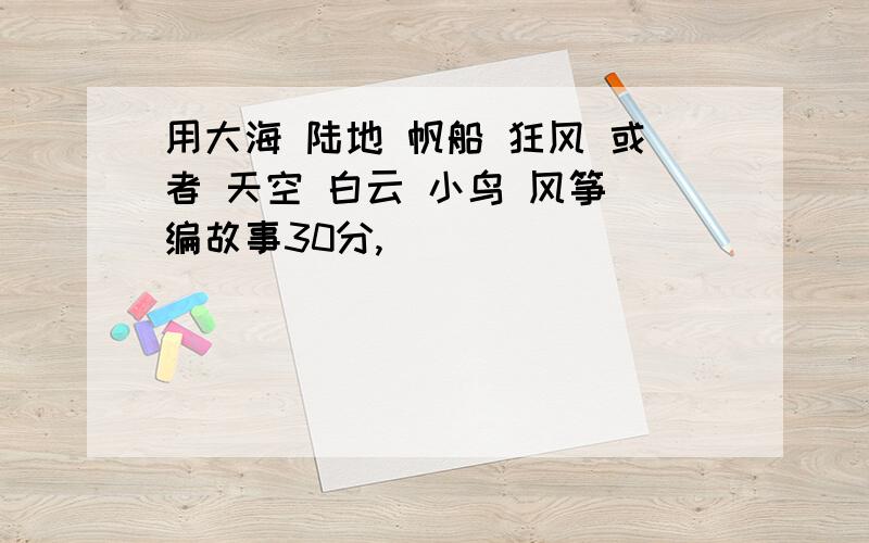 用大海 陆地 帆船 狂风 或者 天空 白云 小鸟 风筝 编故事30分,