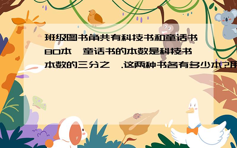 班级图书角共有科技书和童话书80本,童话书的本数是科技书本数的三分之一.这两种书各有多少本?用方程解,要详细过程,谢谢.