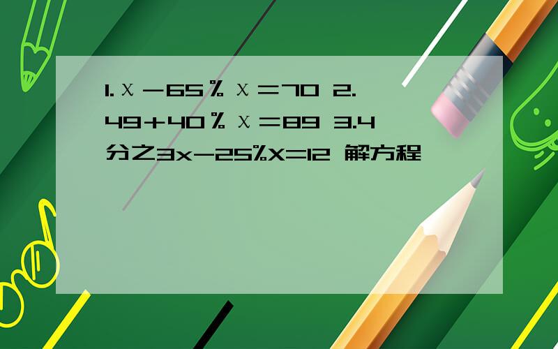 1.χ－65％χ＝70 2.49＋40％χ＝89 3.4分之3x-25%X=12 解方程
