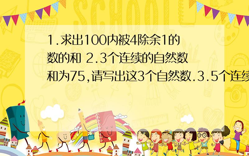 1.求出100内被4除余1的数的和 2.3个连续的自然数和为75,请写出这3个自然数.3.5个连续自然数和为135,求这5个数的第一个数为多少?4.4个连续自然数的和为130,请写出这4个自然数 .5.已知数列：2,5,3,