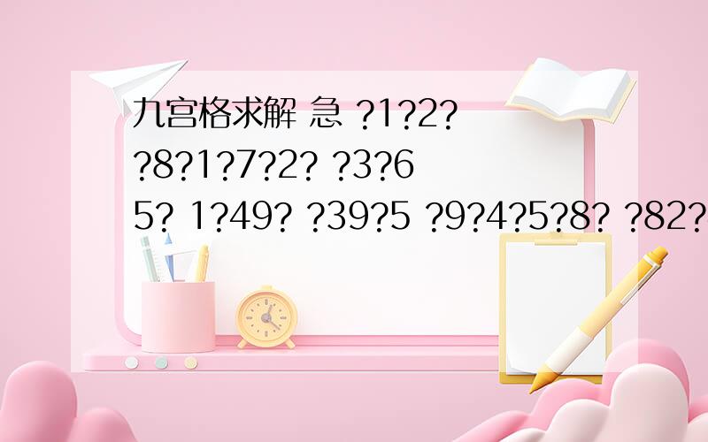 九宫格求解 急 ?1?2? ?8?1?7?2? ?3?65? 1?49? ?39?5 ?9?4?5?8? ?82?4? ?8?6?