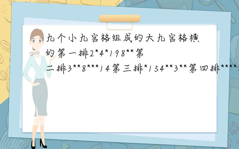 九个小九宫格组成的大九宫格横的第一排2*4*198**第二排3**8***14第三排*154**3**第四排****6****第五排1*6**492*第六排*8***57*6第七排********8第八排7**2*1*9*最后一排*3*54**7* 好了我很急的快打每行每列都