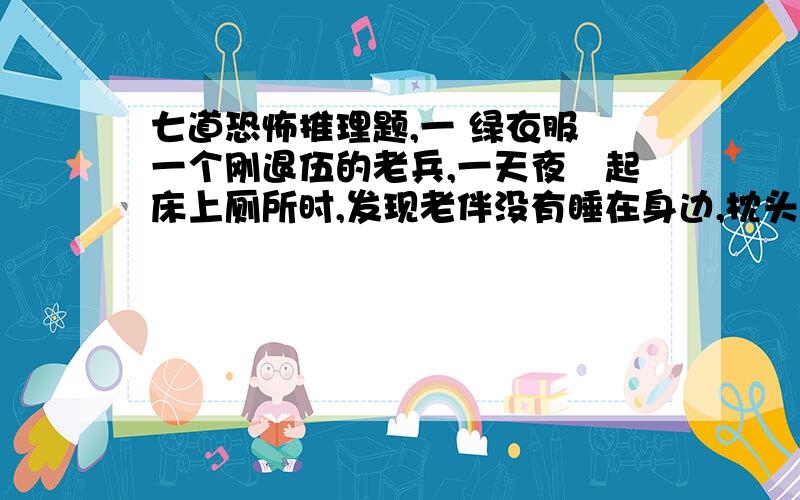 七道恐怖推理题,一 绿衣服 一个刚退伍的老兵,一天夜裏起床上厕所时,发现老伴没有睡在身边,枕头掉在木头地板上,然后很疑惑的他走进厕所发现了马桶上 有一件很小的绿色衣服,当场就被吓