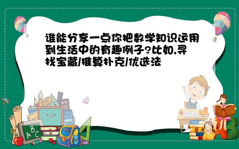 谁能分享一点你把数学知识运用到生活中的有趣例子?比如,寻找宝藏/推算扑克/优选法