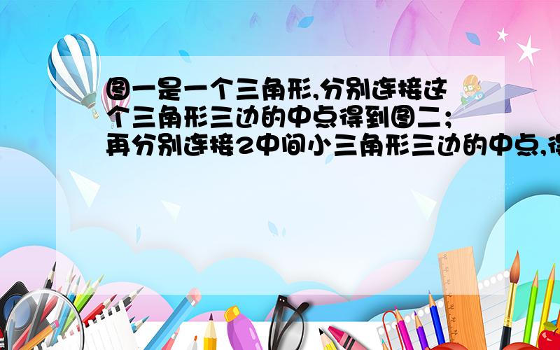 图一是一个三角形,分别连接这个三角形三边的中点得到图二；再分别连接2中间小三角形三边的中点,得到图三这样第n各图形中有多少个三角形