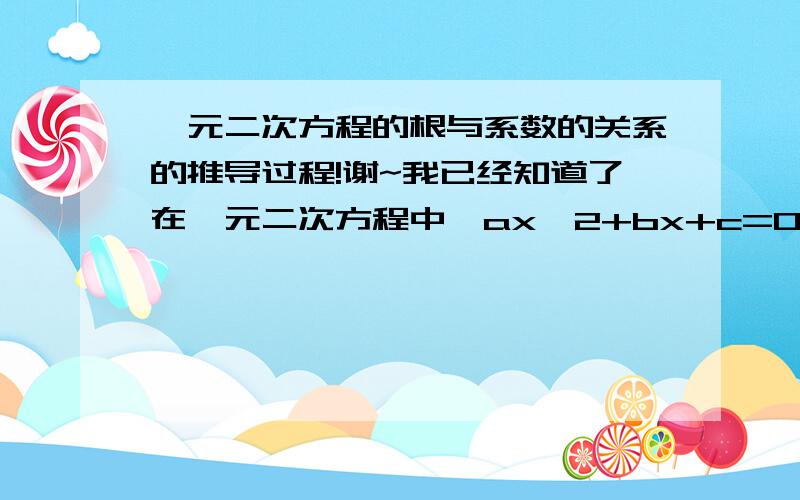 一元二次方程的根与系数的关系的推导过程!谢~我已经知道了在一元二次方程中,ax^2+bx+c=0(a≠0）,若它们的根为x1,x2,那么X1+X2=-b/a,x1x2=c/a请问这是怎样推到出来的,详细过程!谢谢～