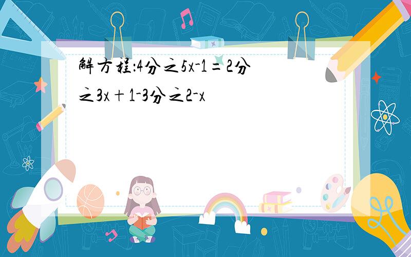 解方程：4分之5x-1=2分之3x+1-3分之2-x