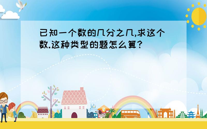 已知一个数的几分之几,求这个数.这种类型的题怎么算?