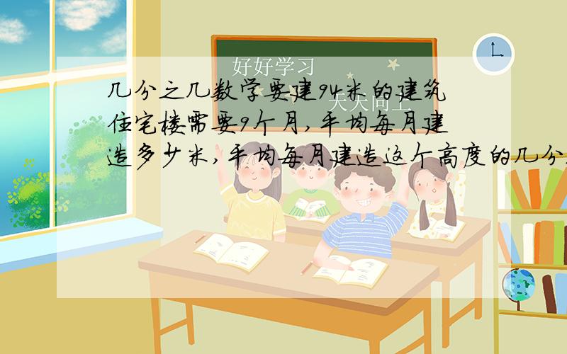 几分之几数学要建94米的建筑住宅楼需要9个月,平均每月建造多少米,平均每月建造这个高度的几分之几