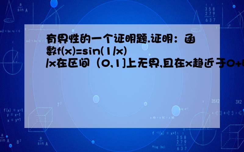 有界性的一个证明题.证明：函数f(x)=sin(1/x)/x在区间（0,1]上无界,且在x趋近于0+时不是无穷大.我用的是反证法,但是证完后总觉得有些不对.希望高数大神指点迷津.我的证明过程就不写了,关键