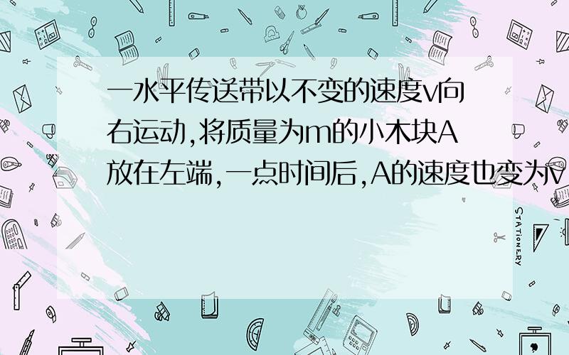 一水平传送带以不变的速度v向右运动,将质量为m的小木块A放在左端,一点时间后,A的速度也变为v,再经过t时间到达右端.则A与传送带之间的动摩擦因数为（ ）,在运送过程中,摩擦力对物块做功