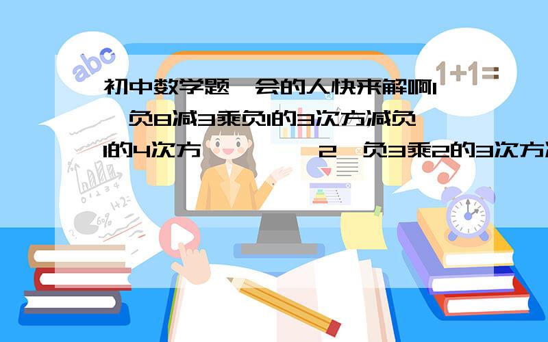 初中数学题,会的人快来解啊1、负8减3乘负1的3次方减负1的4次方         2、负3乘2的3次方减（负3成2）的3次方     要过程哦