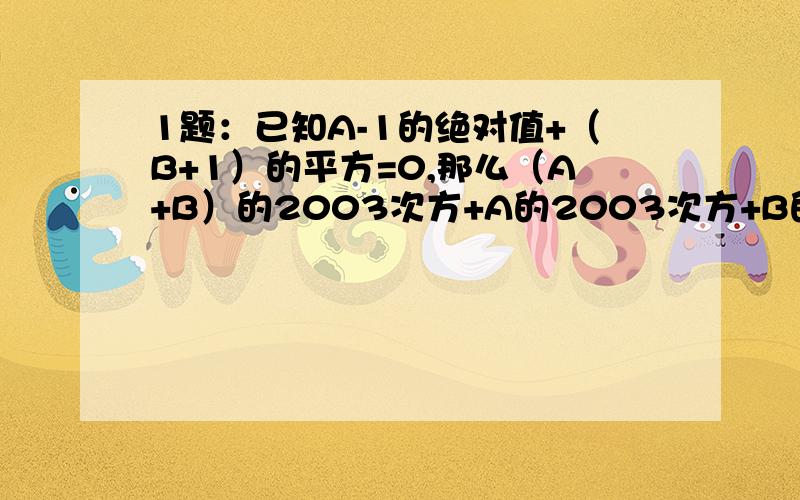 1题：已知A-1的绝对值+（B+1）的平方=0,那么（A+B）的2003次方+A的2003次方+B的2003次方的值是多少?2题：已知A与B互为相反数,C与D互为倒数,且2X+1=0,试求X的3次方+（A+B）的2004次方-（-CD）2005次方的