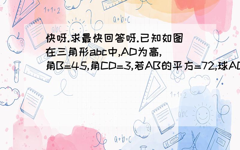 快呀.求最快回答呀.已知如图在三角形abc中,AD为高,角B=45,角CD=3,若AB的平方=72,球AC的值.注意，修武实验中学的勿抄，此乃88班独有