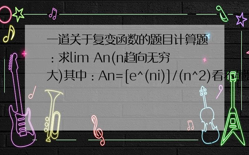 一道关于复变函数的题目计算题：求lim An(n趋向无穷大)其中：An=[e^(ni)]/(n^2)看不懂题目直接回答大哥大姐求救!我的题目应该阐述的很详细啦