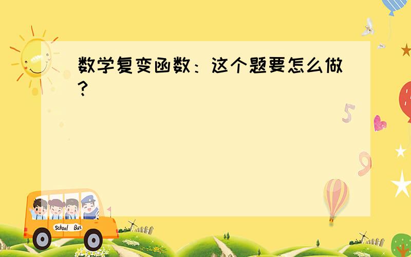 数学复变函数：这个题要怎么做?