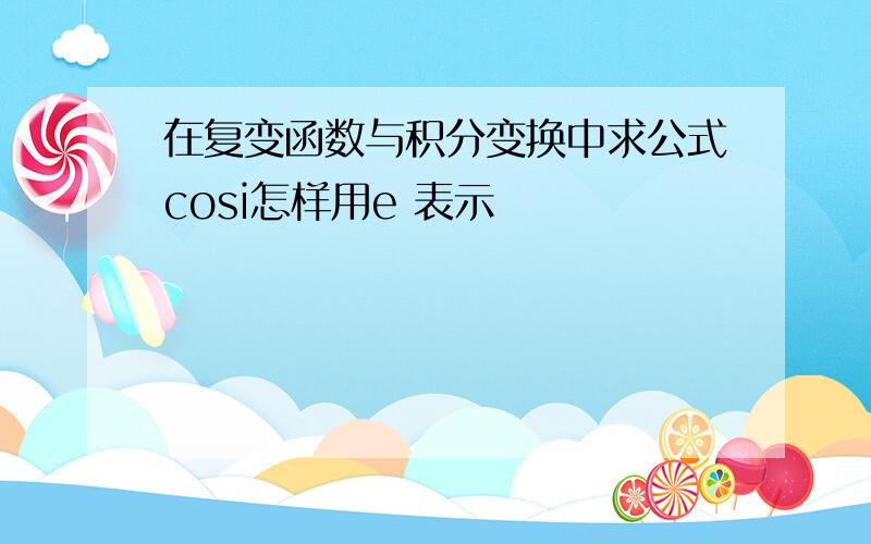 在复变函数与积分变换中求公式cosi怎样用e 表示