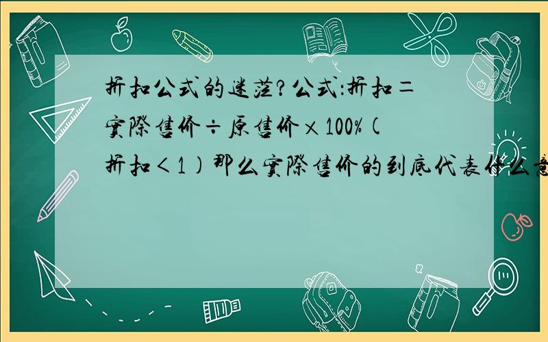 折扣公式的迷茫?公式：折扣＝实际售价÷原售价×100%(折扣＜1)那么实际售价的到底代表什么意思?比如前两天有个顾客过来买了一套产品.原价2500元,成交价2000元.但他是刷卡消费,被银行（按金