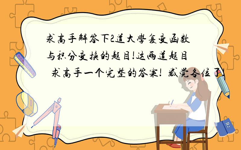 求高手解答下2道大学复变函数与积分变换的题目!这两道题目  求高手一个完整的答案!  感觉各位了!