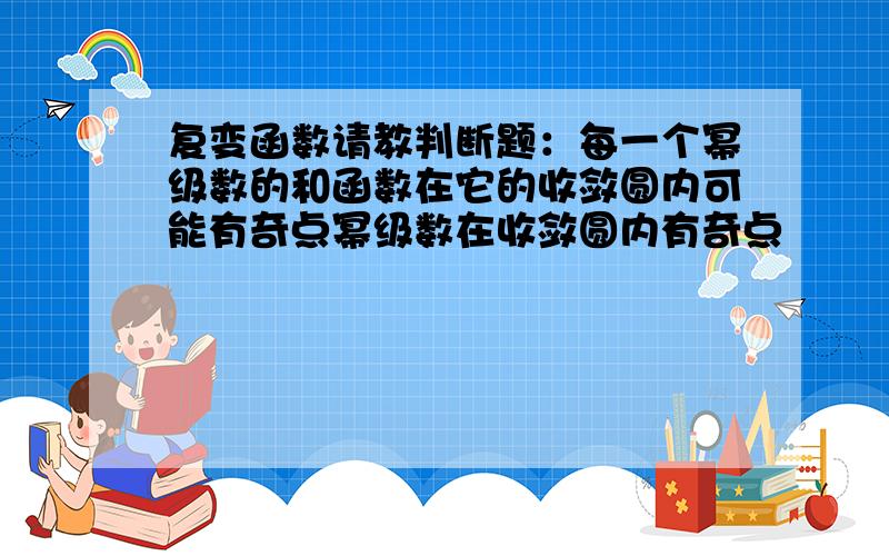 复变函数请教判断题：每一个幂级数的和函数在它的收敛圆内可能有奇点幂级数在收敛圆内有奇点