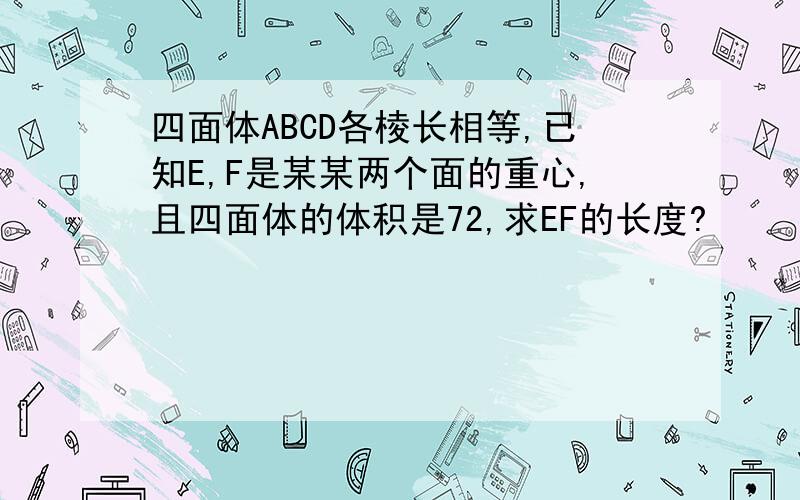 四面体ABCD各棱长相等,已知E,F是某某两个面的重心,且四面体的体积是72,求EF的长度?