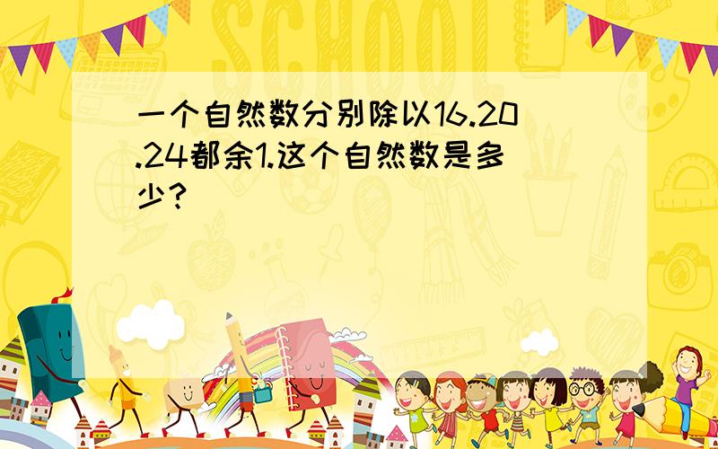 一个自然数分别除以16.20.24都余1.这个自然数是多少?