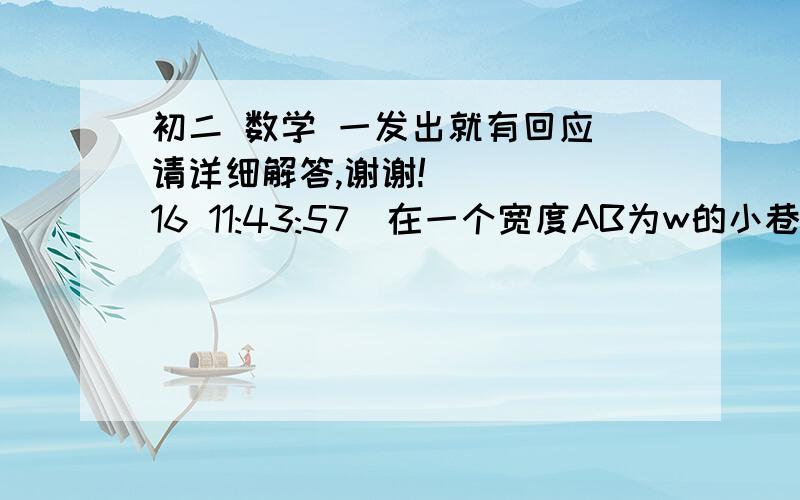 初二 数学 一发出就有回应 请详细解答,谢谢!    (16 11:43:57)在一个宽度AB为w的小巷内,一个梯子的长为a,梯子的脚位于P点,将该梯子的顶端放于一堵墙上Q点时,Q离地面的高度为k,梯子的倾斜角为45