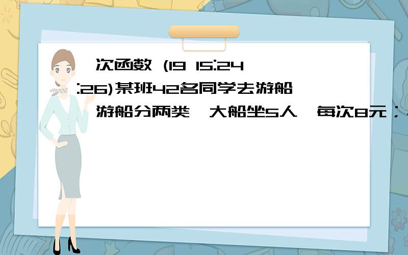 一次函数 (19 15:24:26)某班42名同学去游船,游船分两类,大船坐5人,每次8元；小船坐3人,每次6元,请提出一种方案,使每个人都做到,且船费最少.